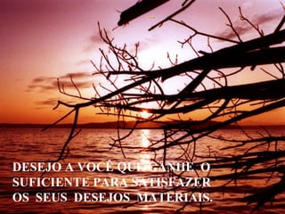 DESEJO A VOCÊ QUE GANHE O
SUFICIENTE PARA SATISFAZER
OS SEUS DESEJOS MATERIAIS.

 