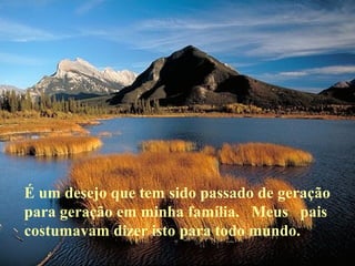 É um desejo que tem sido passado de geração
para geração em minha família. Meus pais
costumavam dizer isto para todo mundo.

 