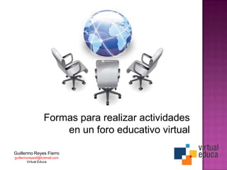 Formas para realizar actividades
                     en un foro educativo virtual

Guillermo Reyes Fierro
guillermoreyesf@hotmail.com
        Virtual Educa
 