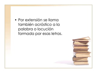 Por extensión se llama también acróstico a la palabra o locución formada por esas letras.