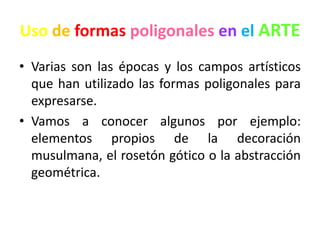 UsodeformaspoligonalesenelARTEVarias son las épocas y los campos artísticos que han utilizado las formas poligonales para expresarse.Vamos a conocer algunos por ejemplo: elementos propios de la decoración musulmana, el rosetón gótico o la abstracción geométrica.
