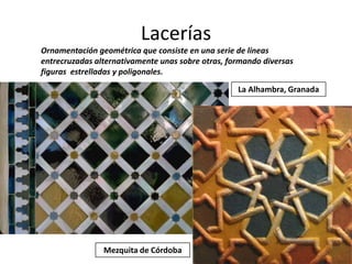 LaceríasOrnamentación geométrica que consiste en una serie de líneas entrecruzadas alternativamente unas sobre otras, formando diversas figuras  estrelladas y poligonales.La Alhambra, GranadaMezquita de Córdoba