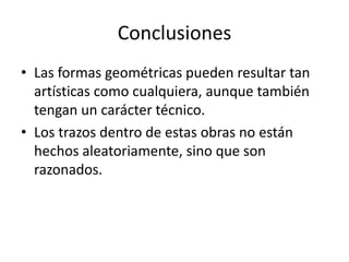 ConclusionesLas formas geométricas pueden resultar tan artísticas como cualquiera, aunque también tengan un carácter técnico.Los trazos dentro de estas obras no están hechos aleatoriamente, sino que son razonados.