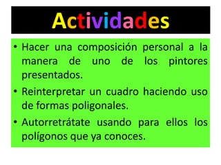 ActividadesHacer una composición personal a la manera de uno de los pintores presentados.Reinterpretar un cuadro haciendo uso de formas poligonales.Autorretrátate usando para ellos los polígonos que ya conoces.