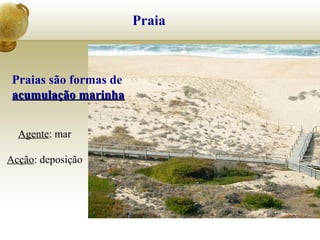 Praia
Praias são formas de
acumulação marinhaacumulação marinha
Agente: mar
Acção: deposição
 