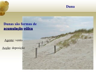 Duna
Dunas são formas de
acumulaçãoacumulação eólicaeólica
Agente: vento
Acção: deposição
 