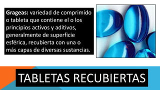 Grageas: variedad de comprimido
o tableta que contiene el o los
principios activos y aditivos,
generalmente de superficie
esférica, recubierta con una o
más capas de diversas sustancias.
TABLETAS RECUBIERTAS
 