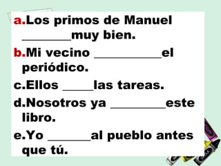 a.Los primos de Manuel
________muy bien.
b.Mi vecino ___________el
periódico.
c.Ellos _____las tareas.
d.Nosotros ya _________este
libro.
e.Yo _______al pueblo antes
que tú.
 