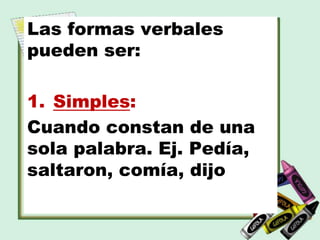 Las formas verbales
pueden ser:
1. Simples:
Cuando constan de una
sola palabra. Ej. Pedía,
saltaron, comía, dijo
 