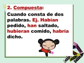 2. Compuesta:
Cuando consta de dos
palabras. Ej. Habían
pedido, han saltado,
hubieran comido, habría
dicho.
 
