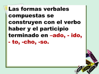 Las formas verbales
compuestas se
construyen con el verbo
haber y el participio
terminado en –ado, - ido,
- to, -cho, -so.
 