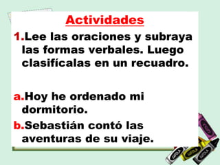 Actividades
1.Lee las oraciones y subraya
las formas verbales. Luego
clasifícalas en un recuadro.
a.Hoy he ordenado mi
dormitorio.
b.Sebastián contó las
aventuras de su viaje.
 
