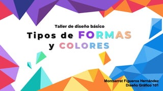 Taller de diseño básico
T i p o s d e FORMAS
y C O L O R E S
Montserrat Figueroa Hernández
Diseño Gráfico 101
 