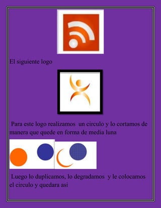 El siguiente logo
Para este logo realizamos un circulo y lo cortamos de
manera que quede en forma de media luna
Luego lo duplicamos, lo degradamos y le colocamos
el circulo y quedara asi
 