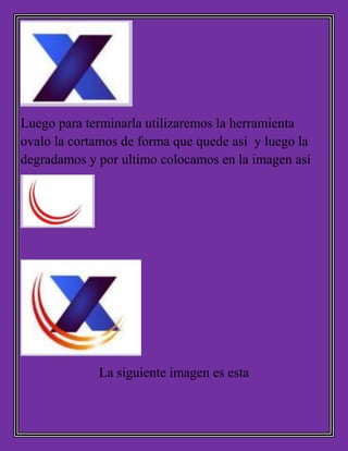 Luego para terminarla utilizaremos la herramienta
ovalo la cortamos de forma que quede así y luego la
degradamos y por ultimo colocamos en la imagen así
La siguiente imagen es esta
 