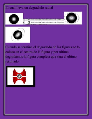 El cual lleva un degradado radial
Cuando se termina el degradado de las figuras se lo
coloca en el centro de la figura y por ultimo
degradamos la figura completa que será el ultimo
resultado
 