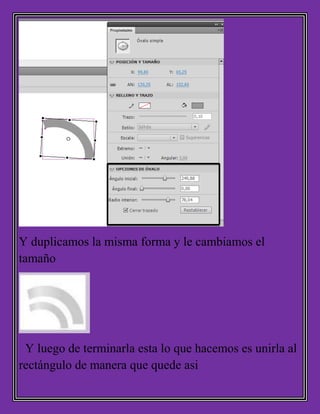 Y duplicamos la misma forma y le cambiamos el
tamaño
Y luego de terminarla esta lo que hacemos es unirla al
rectángulo de manera que quede asi
 