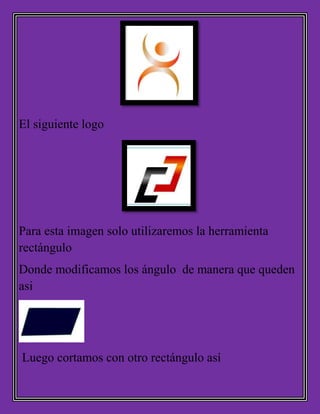 El siguiente logo
Para esta imagen solo utilizaremos la herramienta
rectángulo
Donde modificamos los ángulo de manera que queden
asi
Luego cortamos con otro rectángulo así
 