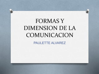 FORMAS Y 
DIMENSION DE LA 
COMUNICACION 
PAULETTE ALVAREZ 
 
