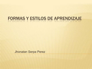 FORMAS Y ESTILOS DE APRENDIZAJE




  Jhonatan Serpa Perez
 
