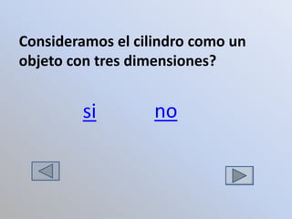 Consideramos el cilindro como un
objeto con tres dimensiones?


        si         no
 
