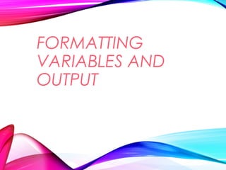 FORMATTING
VARIABLES AND
OUTPUT
 
