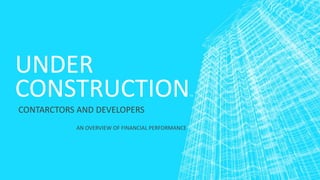 UNDER
CONSTRUCTIONTM
CONTARCTORS AND DEVELOPERS
AN OVERVIEW OF FINANCIAL PERFORMANCE
 