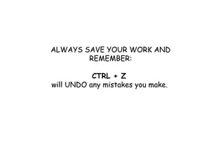 ALWAYS SAVE YOUR WORK AND REMEMBER: CTRL + Z will UNDO any mistakes you make.