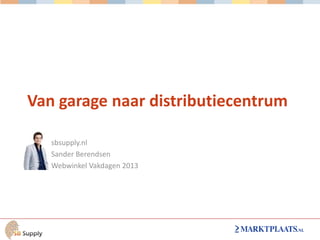 Van garage naar distributiecentrum
sbsupply.nl
Sander Berendsen
Webwinkel Vakdagen 2013

 
