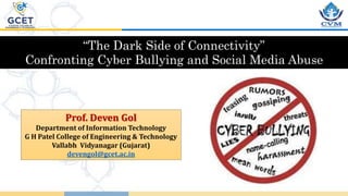 “The Dark Side of Connectivity”
Confronting Cyber Bullying and Social Media Abuse
Prof. Deven Gol
Department of Information Technology
G H Patel College of Engineering & Technology
Vallabh Vidyanagar (Gujarat)
devengol@gcet.ac.in
 