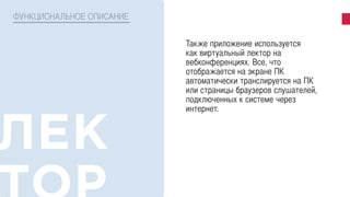 ФУНКЦИОНАЛЬНОЕ ОПИСАНИЕ
Также приложение используется
как виртуальный лектор на
вебконференциях. Все, что
отображается на экране ПК
автоматически транслируется на ПК
или страницы браузеров слушателей,
подключенных к системе через
интернет.
 