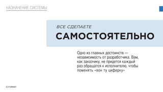 Одно из главных достоинств —
независимость от разработчика. Вам,
как заказчику, не придется каждый
раз обращатся к исполнителю, чтобы
поменять «вон ту циферку»
НАЗНАЧЕНИЕ СИСТЕМЫ
САМОСТОЯТЕЛЬНО
ВСЕ СДЕЛАЕТЕ
 
