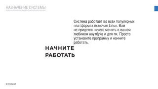 НАЗНАЧЕНИЕ СИСТЕМЫ
Система работает во всех популярных
платформах включая Linux. Вам
не придется ничего менять в вашем
любимом ноутбуке и для пк. Просто
установите программу и начните
работать.
 