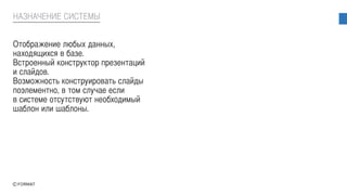 Отображение любых данных,
находящихся в базе.
Встроенный конструктор презентаций
и слайдов.
Возможность конструировать слайды
поэлементно, в том случае если
в системе отсутствуют необходимый
шаблон или шаблоны.
НАЗНАЧЕНИЕ СИСТЕМЫ
 