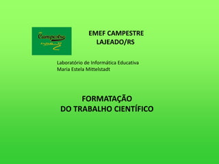 EMEF CAMPESTRE
               LAJEADO/RS

Laboratório de Informática Educativa
Maria Estela Mittelstadt




      FORMATAÇÃO
 DO TRABALHO CIENTÍFICO
 