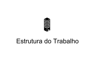 Estrutura do Trabalho
 