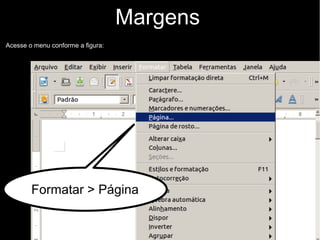 Margens
Acesse o menu conforme a figura:
Formatar > Página
 