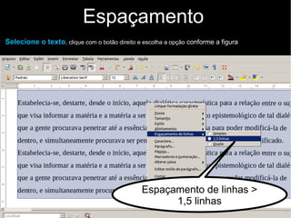 Espaçamento
Selecione o texto, clique com o botão direito e escolha a opção conforme a figura
Espaçamento de linhas >
1,5 linhas
 