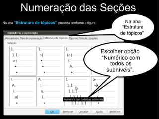 Numeração das Seções
Na aba “Estrutura de tópicos” proceda conforme a figura:
Escolher opção
“Numérico com
todos os
subníveis”.
Na aba
“Estrutura
de tópicos”
 