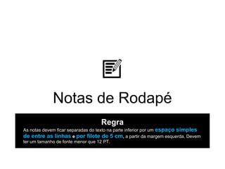 Notas de Rodapé
Regra
As notas devem ficar separadas do texto na parte inferior por um espaço simples
de entre as linhas e por filete de 5 cm, a partir da margem esquerda. Devem
ter um tamanho de fonte menor que 12 PT.
 