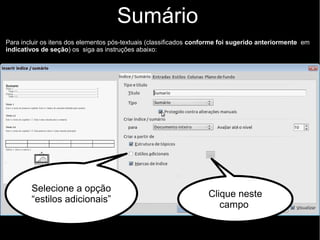 Sumário
Para incluir os itens dos elementos pós-textuais (classificados conforme foi sugerido anteriormente em
indicativos de seção) os siga as instruções abaixo:
Selecione a opção
“estilos adicionais”
Clique neste
campo
 