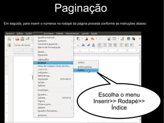 Paginação
Em seguida, para inserir o números no rodapé da página proceda conforme as instruções abaixo:
Escolha o menu
Inserir>> Rodapé>>
Índice
 
