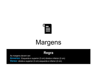 Margens
Regra
As margens devem ser:
Anverso: Esquerda e superior (3 cm) direita e inferior (2 cm)
Verso: direita e superior (3 cm) esquerda e inferior (2 cm)
 