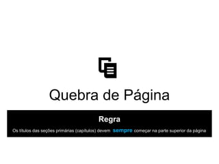 Quebra de Página
Regra
Os títulos das seções primárias (capítulos) devem sempre começar na parte superior da página
 
