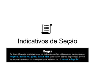Indicativos de Seção
Regra
Se deve diferenciar gradativamente os títulos das seções, utilizando-se os recursos em
negrito, itálico ou grifo, caixa alta (não há um padrão específico). Devem
ser separados do texto por um espaço entre as linhas de 1,5 antes e depois.
 