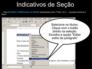 Indicativos de Seção
Conforme regra da ABNT, os títulos de elementos pós-textuais não devem conter numeração . Pode
ser escolhida a opção “Título do documento ”.
Selecione os títulos dos
elementos pós-textuais e
escolha a opção
"Título do documento“
 