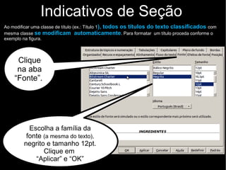 Indicativos de Seção
Selecione os títulos.
Clique com o botão
direito na seleção.
Escolha a opção "Editar
estilo de parágrafo”
Para formatar e diferenciar todos títulos classificados como “Título 1,2,3... ” automaticamente,
proceda conforme a figura
 
