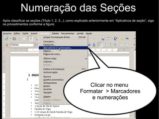 Numeração das Seções
Regra
O indicativo numérico deve ser separado por um espaço do título, alinhado à
esquerda. Já os títulos sem indicativo numérico que devem ser
centralizados são: errata, agradecimentos, lista de ilustrações, lista de abreviaturas
e siglas, lista de símbolos, resumos, sumárIo, referências, glossário, apêndice(s),
anexo(s) e índice(s).
 