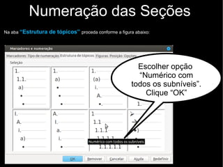 Numeração das Seções
Com um dos títulos selecionado, e após classificar as seções (Título 1, 2, 3...), como explicado
anteriormente, em “Aplicativos de seção”, siga os procedimentos conforme a figura:
Clicar no menu
Formatar > Marcadores
e numerações
 