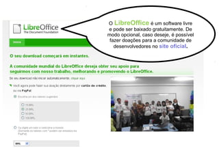 O LibreOffice é um software livre
e pode ser baixado gratuitamente. De
modo opcional, caso deseje, é possível
fazer doações para a comunidade de
desenvolvedores no site oficial.
 